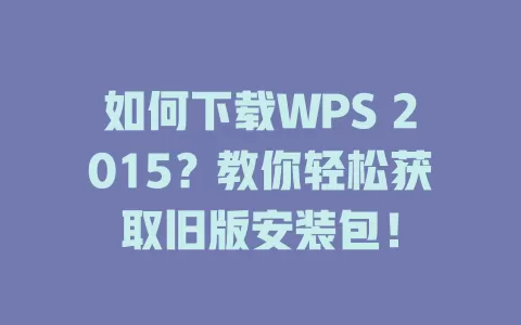 如何下载WPS 2015?教你轻松获取旧版安装包! 1 如何下载WPS 2015?教你轻松获取旧版安装包! 一