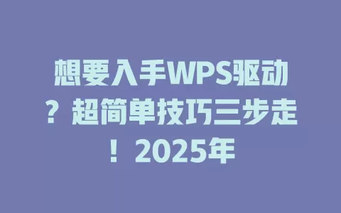 想要入手WPS驱动?超简单技巧三步走!2025年 1 想要入手WPS驱动?超简单技巧三步走!2025年 一