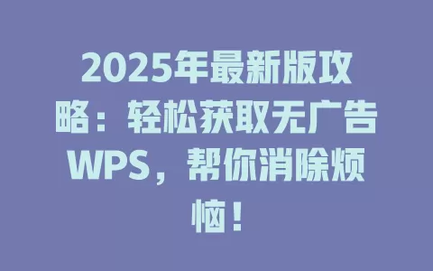 2025年最新版攻略:轻松获取无广告WPS,帮你消除烦恼! 1 2025年最新版攻略:轻松获取无广告WPS,帮你消除烦恼! 一