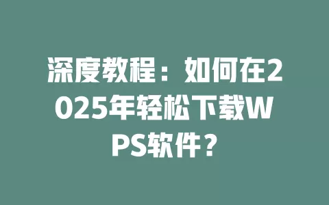 深度教程：如何在2025年轻松下载WPS软件？ 一