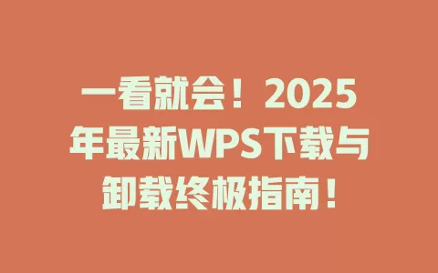 一看就会！2025年最新WPS下载与卸载终极指南！ 一