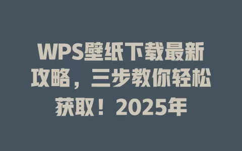 WPS壁纸下载最新攻略，三步教你轻松获取！2025年 一