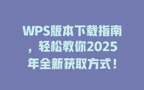 WPS版本下载指南，轻松教你2025年全新获取方式！ 一