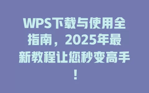 WPS下载与使用全指南，2025年最新教程让您秒变高手！ 一