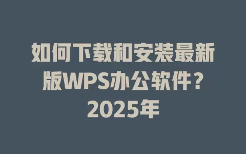 如何下载和安装最新版WPS办公软件？2025年 一