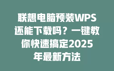 联想电脑预装WPS还能下载吗？一键教你快速搞定2025年最新方法 一