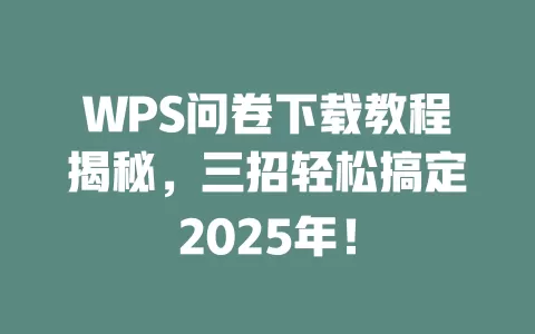 WPS问卷下载教程揭秘，三招轻松搞定2025年！ 一