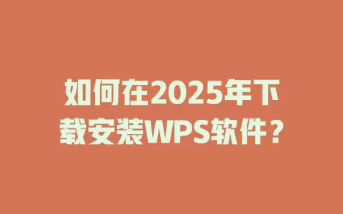 如何在2025年下载安装WPS软件？ 一