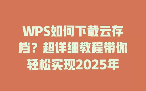 WPS如何下载云存档？超详细教程带你轻松实现2025年 一
