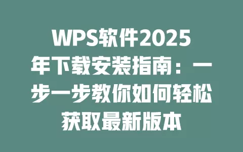 WPS软件2025年下载安装指南:一步一步教你如何轻松获取最新版本 1 WPS软件2025年下载安装指南:一步一步教你如何轻松获取最新版本 一