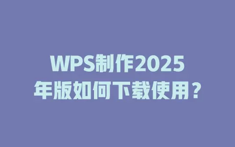 WPS制作2025年版如何下载使用? 1 WPS制作2025年版如何下载使用? 一