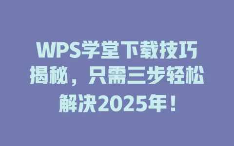WPS学堂下载技巧揭秘，只需三步轻松解决2025年！ 一