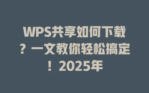 WPS共享如何下载？一文教你轻松搞定！2025年 一