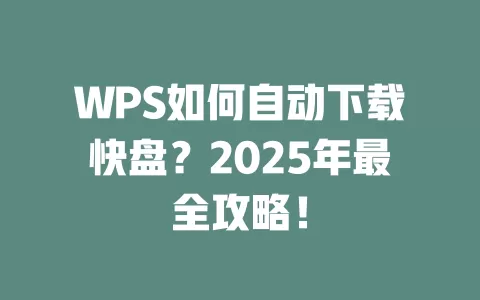WPS如何自动下载快盘？2025年最全攻略！ 一