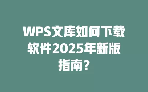 WPS文库如何下载软件2025年新版指南？ 一