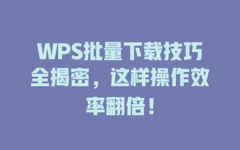 WPS批量下载技巧全揭密,这样操作效率翻倍! 1 WPS批量下载技巧全揭密,这样操作效率翻倍! 一