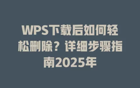 WPS下载后如何轻松删除?详细步骤指南2025年 1 WPS下载后如何轻松删除?详细步骤指南2025年 一