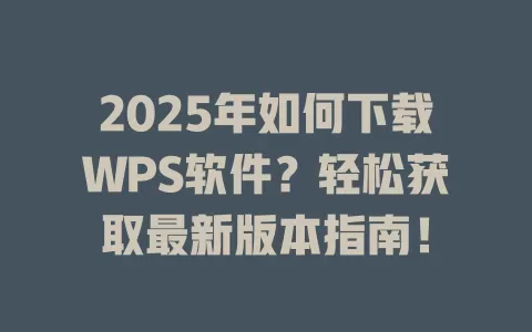 2025年如何下载WPS软件?轻松获取最新版本指南! 1 2025年如何下载WPS软件?轻松获取最新版本指南! 一
