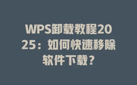 WPS卸载教程2025：如何快速移除软件下载？ 一