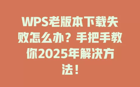 WPS老版本下载失败怎么办?手把手教你2025年解决方法! 1 WPS老版本下载失败怎么办?手把手教你2025年解决方法! 一